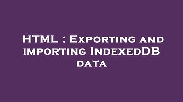 HTML : Exporting and importing IndexedDB data