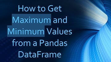 How to Get Maximum and Minimum Values from a Pandas DataFrame