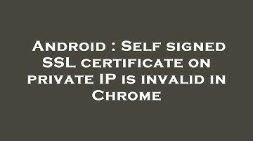 Android : Self signed SSL certificate on private IP is invalid in Chrome