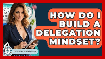 How Do I Build A Delegation Mindset? - The Time Management Pro