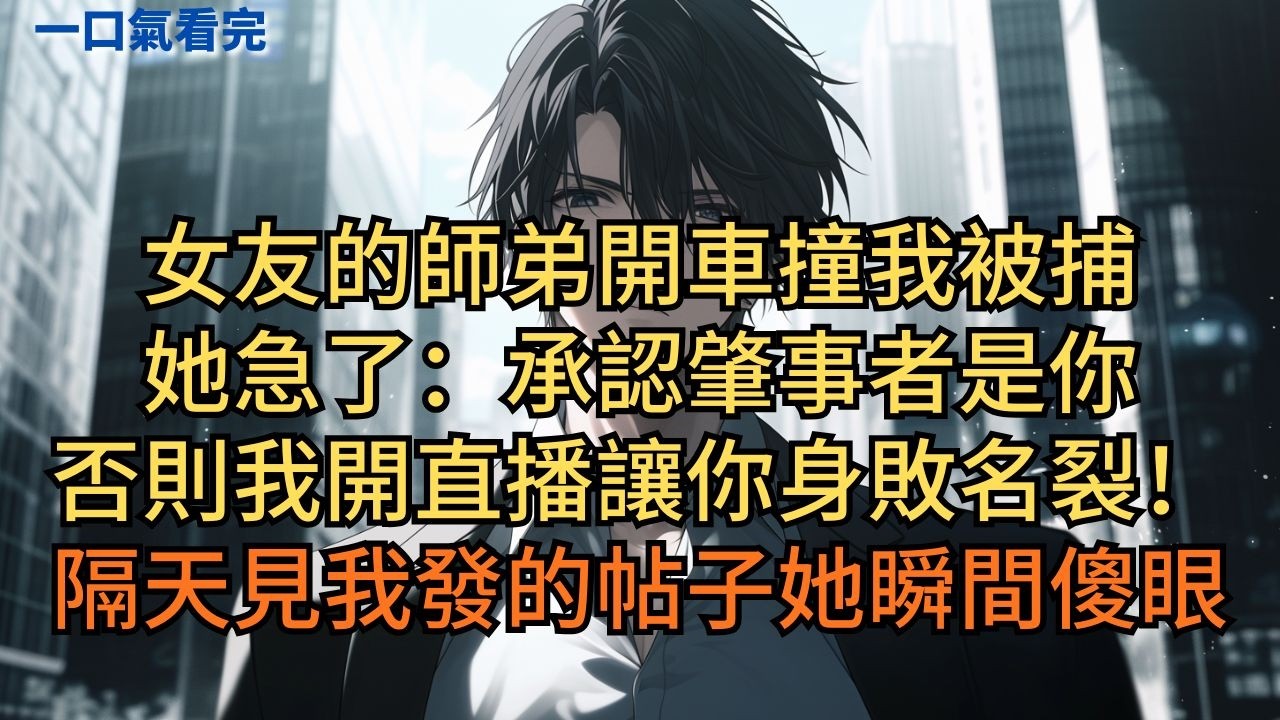 女友的師弟開車撞我被捕，她急了：「承認肇事者是你，否則我開直播讓你身敗名裂！」隔天見我發的帖子她瞬間傻眼。 #小说 #爽文