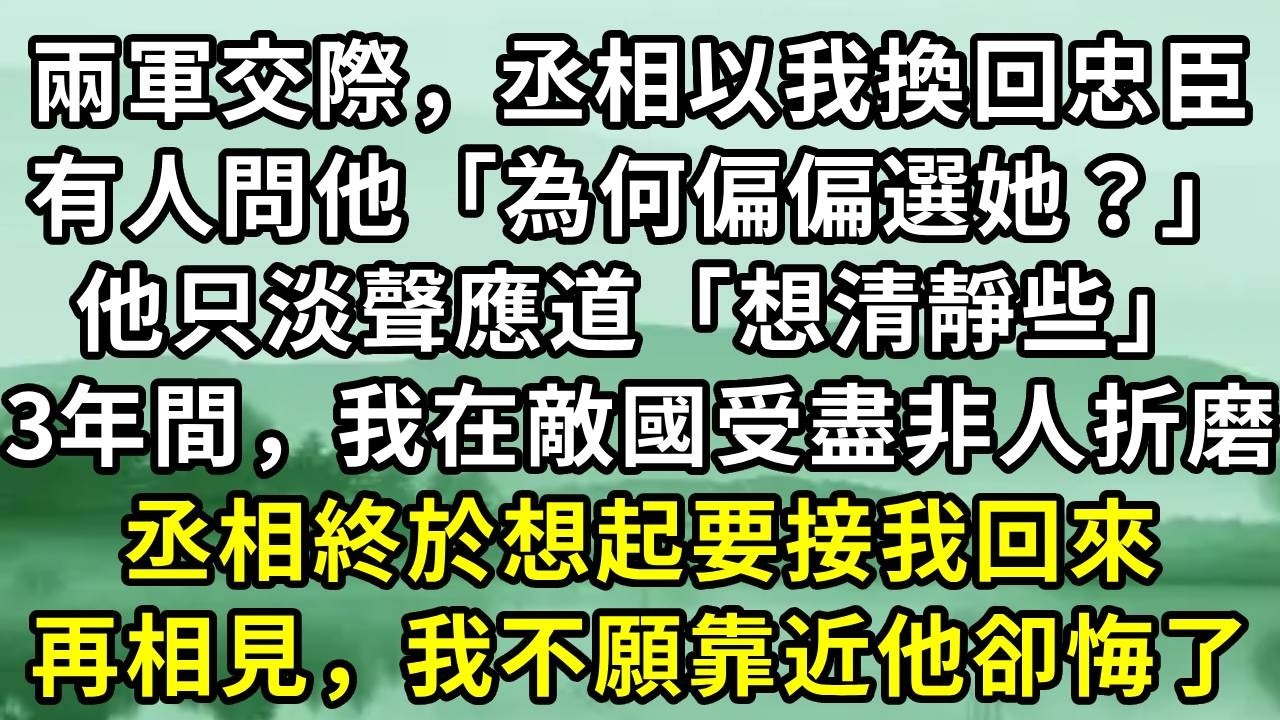兩軍交際，丞相以我換回忠臣。有人問他「為何偏偏選她？」他只淡聲應道「想清靜些」3年間，我在敵國受盡非人折磨。丞相終於想起要接我回來。再相見，我不願靠近他卻悔了#小说