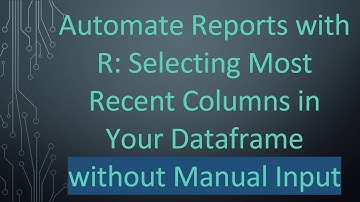 Automate Reports with R: Selecting Most Recent Columns in Your Dataframe without Manual Input