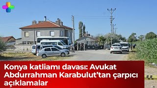 Konya katliamı davası: Avukat Abdurrahman Karabulut’tan çarpıcı açıklamalar