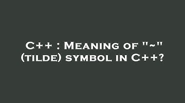 C++ : Meaning of "~" (tilde) symbol in C++?