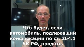 Иж Адвокат Пастухов. Что будет, если автомобиль, подлежащий конфискации по ст. 264.1 УК РФ, продать.