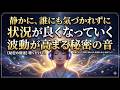 聴いているだけで静かに誰にも気づかれずに状況が良くなっていく波動が高まる音