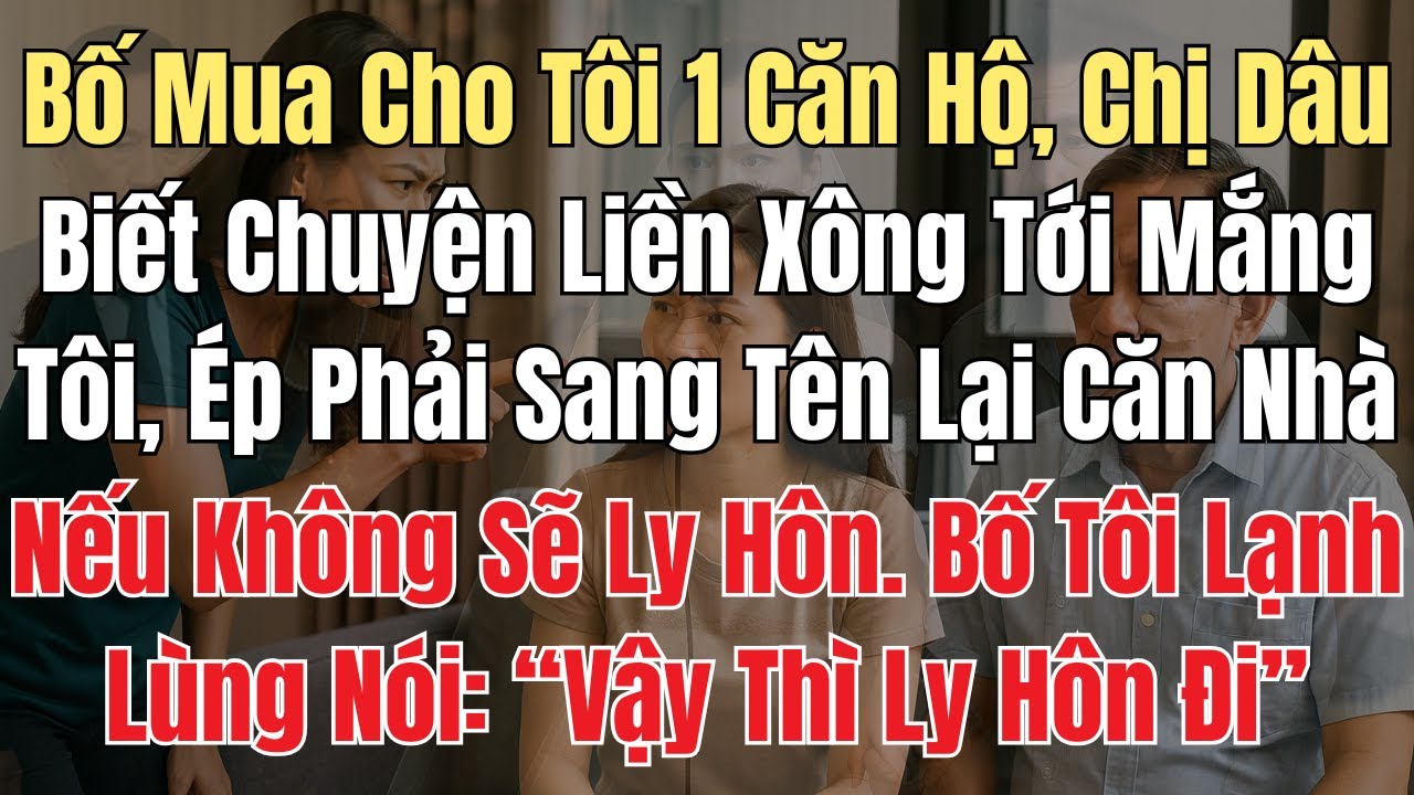 Bố Mua Cho Tôi 1 Căn Hộ, Chị Dâu Liền Xông Tới Mắng, Ép Tôi Phải Sang Tên Lại Nếu Không Sẽ Ly Hôn...