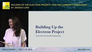 Building Up the Electron Project: Team and Community Engineering - Jessica Lord | JSConf Hawaii 2019