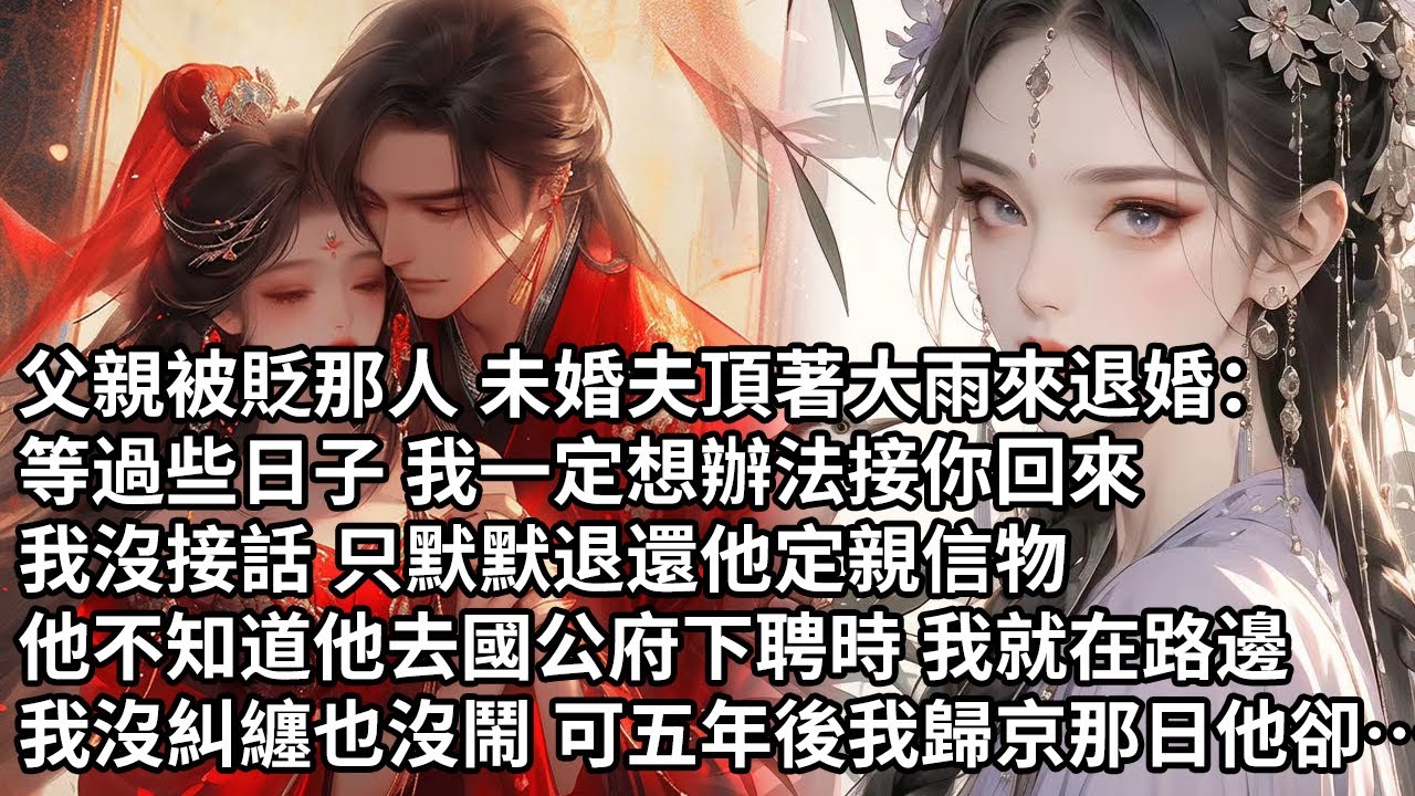 【一口氣看完】父親被貶那人 未婚夫頂著大雨來退婚：等過些日子 我一定想辦法接你回來，我沒接話 只默默退還他定親信物，他不知道他去國公府下聘時 我就在路邊，我沒糾纏也沒鬧 可五年後我歸京那日他卻…