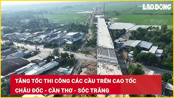 Tăng tốc thi công các cầu trên cao tốc Châu Đốc - Cần Thơ - Sóc Trăng | Báo Lao Động