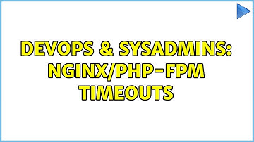 DevOps & SysAdmins: Nginx/php-fpm timeouts