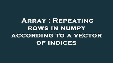 Array : Repeating rows in numpy according to a vector of indices