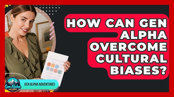 How Can Gen Alpha Overcome Cultural Biases? - Gen Alpha Adventures