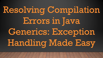 Resolving Compilation Errors in Java Generics: Exception Handling Made Easy