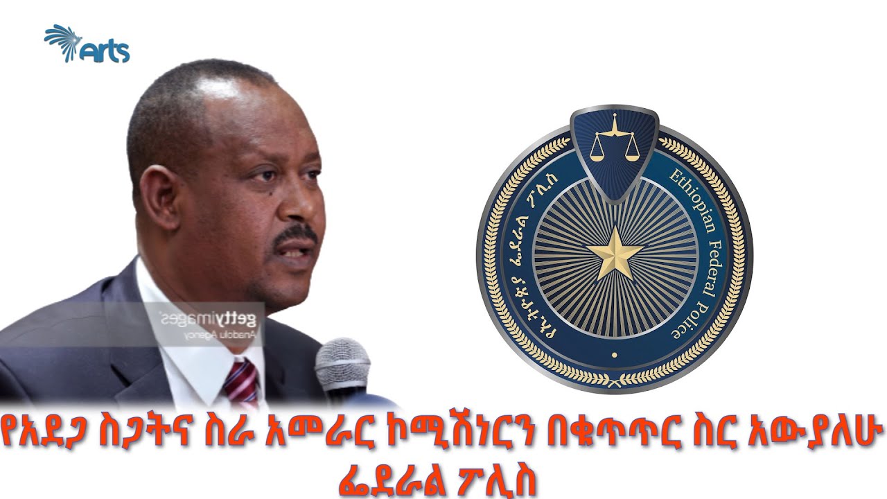 "የአደጋ ስጋትና ስራ አመራር ኮሚሽነርን በቁጥጥር ስር አውያለሁ" ፌደራል ፖሊስ - አርትስ ዜና  @ArtsTvWorld
