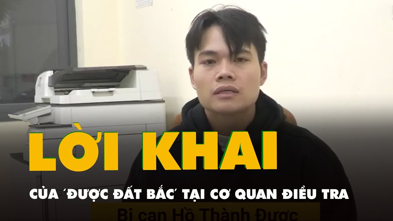 Video lời khai của 'Được Đất Bắc' tại cơ quan điều tra