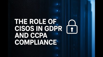 The Role of CISOs in GDPR and CCPA Compliance