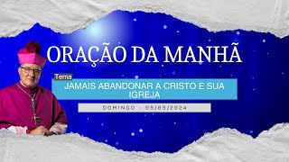 05.05.2024 - ORAÇÃO DA MANHÃ - Tema: Jamais abandonar a Cristo e sua Igreja