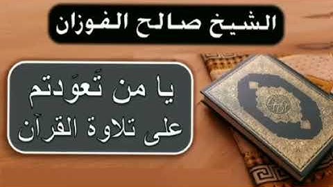 يا من تعودتم على تلاوة القران ـ الشيخ صالح الفوزان حفظه الله