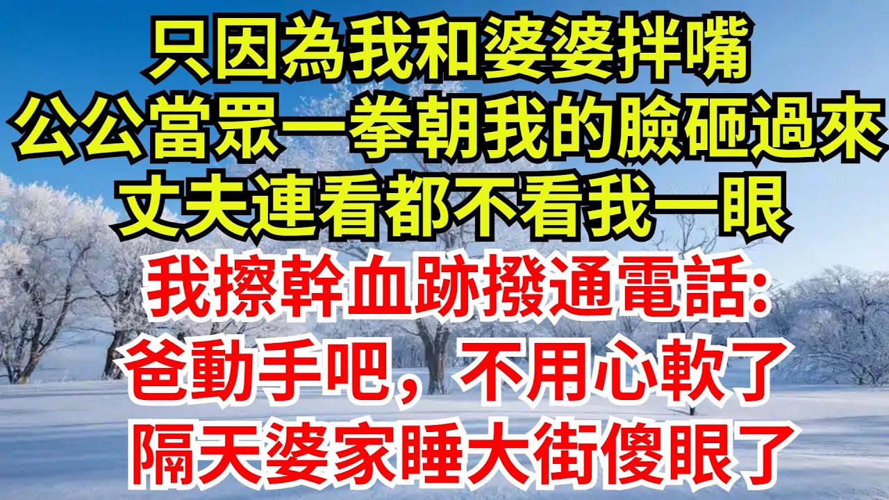 只因為我和婆婆拌嘴，公公當眾一拳朝我的臉砸過來，丈夫連看都不看我一眼，我擦幹血跡撥通電話:爸動手吧，不用心軟了!隔天婆家睡大街傻眼了 