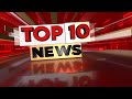 TOP 10 News ਅੱਜ ਦੀਆਂ 10 ਵੱਡੀਆਂ ਖ਼ਬਰਾਂ