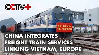 China Integrates Freight Train Services Linking Vietnam, Europe