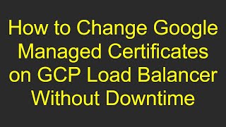How to Change Google Managed Certificates on GCP Load Balancer Without Downtime