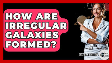 How Are Irregular Galaxies Formed? - Physics Frontier