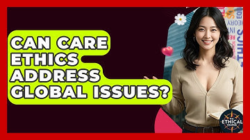 Can Care Ethics Address Global Issues? - The Ethical Compass