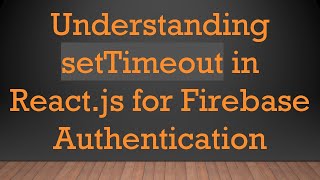 Understanding setTimeout in React.js for Firebase Authentication