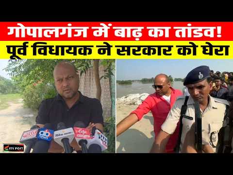 गोपालगंज में बाढ़ का तांडव! पूर्व विधायक ने सरकार को घेरा