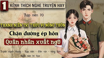 Tập 1 : Thập niên 70 thanh niên trí thức đi nông thôn chặn đường ép hôn quân nhân xuất ngũ