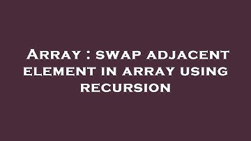 Array : swap adjacent element in array using recursion