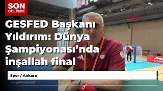 Gesfed Başkanı Yıldırım Dünya Şampiyonasında Inşallah Final Oynayacağız