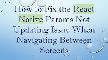 How to Fix the React Native Params Not Updating Issue When Navigating Between Screens