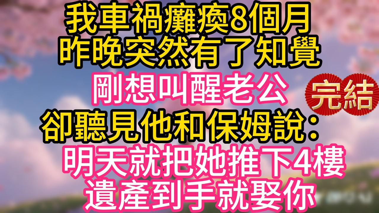 我車禍癱瘓8個月，昨晚突然有了知覺，剛想叫醒老公，卻聽見他和保姆說：明天就把她推下4樓，遺產到手就娶你