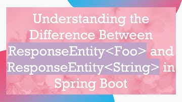 Understanding the Difference Between ResponseEntity Foo  and ResponseEntity String  in Spring Boot