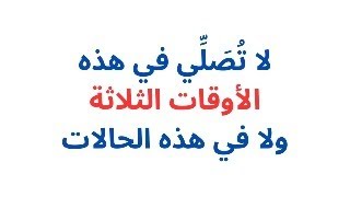 لا تصلي في تلك الأوقات الثلاثة ولا في هذه الحالات | شرح وتفصيل