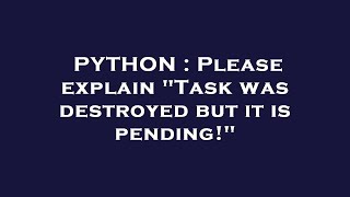 PYTHON : Please explain "Task was destroyed but it is pending!"