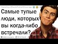 Самые тупые люди, которых вы когда-либо встречали