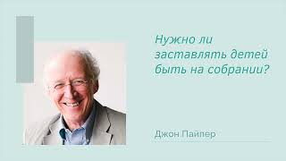 Джон Пайпер, &quot;Нужно ли заставлять детей быть на собрании?&quot;