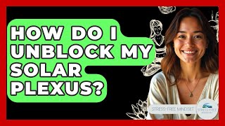 How Do I Unblock My Solar Plexus? - Stress Free Mindset