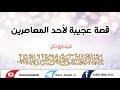 قصة عجيبة لأحد المعاصرين - الشيخ أ.د عبد الرزاق البدر