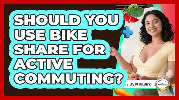 Should You Use Bike Share For Active Commuting? - Smart Steps to Wellness