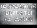 Пасхальные Выплаты на детей 2021 Кому положены