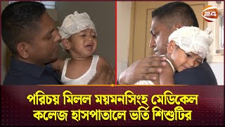 অবশেষে পরিচয় মিলল ময়মনসিংহ মেডিকেল কলেজ হাসপাতালে ভর্তি শিশুটির | Mymansingh Medical | Channel 24