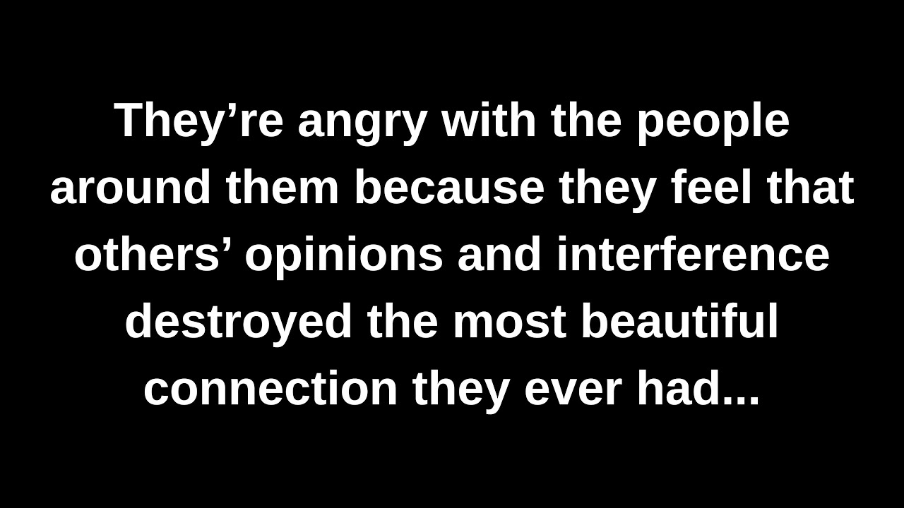They’re angry with the people around them because they feel that others’ opinions and interference..