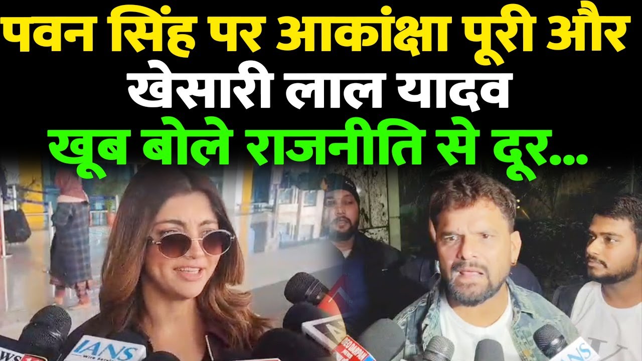 पवन सिंह पर आकांक्षा पूरी और खेसारी लाल यादव खूब बोले राजनीति से दूर...