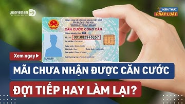 Mãi Không Nhận Được Căn Cước Gắn Chip, Cần Đi Làm Lại Hay Vẫn Đợi? | LuatVietnam